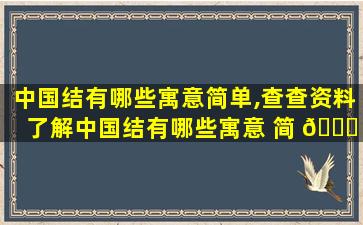 中国结有哪些寓意简单,查查资料了解中国结有哪些寓意 简 🐈 单